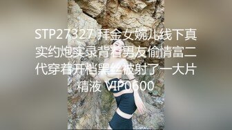 STP27327 拜金女婉儿线下真实约炮实录背着男友偷情富二代穿着开档黑丝被射了一大片精液 VIP0600