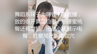 舞蹈系妹子为赚钱下海直播，放的很开黄瓜自慰，细腰蜜桃臀还有腹肌，扭动小腰展示电臀，肛塞尾巴跳蛋震穴