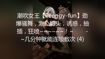 潮吹女王【Peeggy-fun】劲爆骚舞，激凸奶头，诱惑，抽插，狂喷~~~~~~！~✨✨✨-~几分钟就能连喷数次 (4)