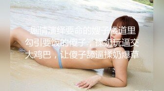  剧情演绎要命的嫂子楼道里勾引要饭的傻子，揉奶玩逼交大鸡巴，让傻子舔逼揉奶爆草