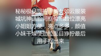 秘秘极品厕拍！美女如云服装城坑神逼脸同框偸拍数位漂亮小姐姐方便，亮点多多，颜值小妹干燥使劲拉面目狰狞最后用手抠出来