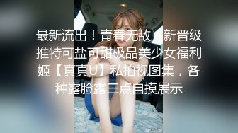 最新流出！青春无敌！新晋级推特可盐可甜极品美少女福利姬【真真U】私拍视图集，各种露脸露三点自摸展示