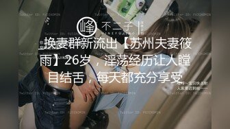 _换妻群新流出【苏州夫妻筱雨】26岁，淫荡经历让人瞠目结舌，每天都充分享受