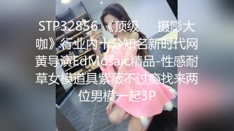 STP32856 《顶级☀️摄影大咖》行业内十分知名新时代网黄导演EdMosaic精品-性感耐草女模道具紫薇不过瘾找来两位男模一起3P