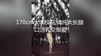 170cm大学校花,清纯大长腿 口活乳交做爱