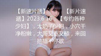 【新速片遞】 ♈ ♈ ♈【新片速遞】2023.6.16，【专约各种少妇】，大奶子少妇，小穴干净粉嫩，大哥又抠又舔，来回抽插不停歇