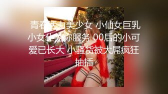  青春活力美少女 小仙女巨乳小女仆为你服务 00后的小可爱已长大 小骚货被大屌疯狂抽插