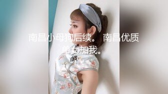 南昌小母狗后续。 南昌优质单女加我。