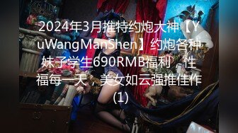 2024年3月推特约炮大神【YuWangManShen】约炮各种妹子学生690RMB福利，性福每一天，美女如云强推佳作 (1)