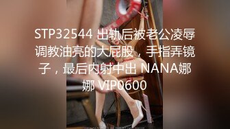 STP32544 出轨后被老公凌辱调教油亮的大屁股，手指弄镜子，最后内射中出 NANA娜娜 VIP0600