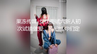 果冻传媒-女优面试六新人初次试镜做爱，我们挑你们定