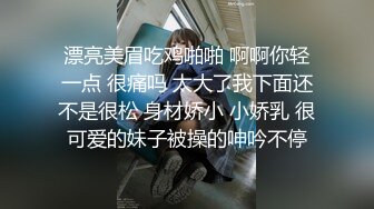 漂亮美眉吃鸡啪啪 啊啊你轻一点 很痛吗 太大了我下面还不是很松 身材娇小 小娇乳 很可爱的妹子被操的呻吟不停