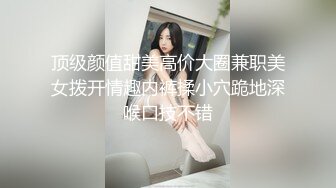 顶级颜值甜美高价大圈兼职美女拨开情趣内裤揉小穴跪地深喉口技不错