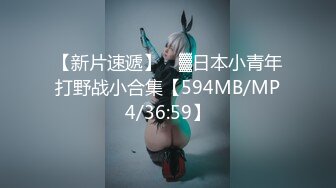 【新片速遞】 ㍿▓日本小青年打野战小合集【594MB/MP4/36:59】