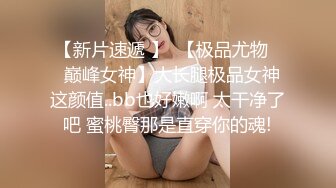 【新片速遞 】  【极品尤物❤️巅峰女神】大长腿极品女神 这颜值..bb也好嫩啊 太干净了吧 蜜桃臀那是直穿你的魂!