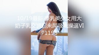 10/19最新 豪乳美少女用大奶子乳交抓起来屌吸吮操逼VIP1196