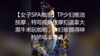 【女子SPA推油】TP少妇推油按摩，特写视角按摩扣逼拿大黑牛来玩啪啪，少妇被搞得呻吟娇喘非常诱人