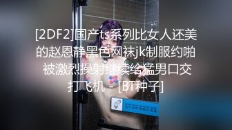 [2DF2]国产ts系列比女人还美的赵恩静黑色网袜jk制服约啪 被激烈操射继续给猛男口交打飞机 - [BT种子]