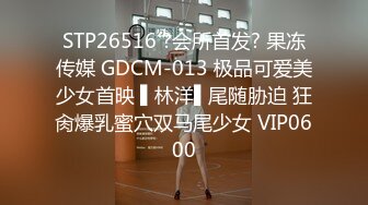 STP32631 約啪絲襪短裙露臉極品學妹，先舔她騷逼再給她吃雞巴，多體位配合小哥爆草抽插，後入騷臀給狼友看表情真刺激 VIP0600