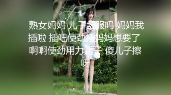  熟女妈妈 儿子舒服吗 妈妈我插啦 插吧使劲插妈妈想要了 啊啊使劲用力儿子 傻儿子擦呀