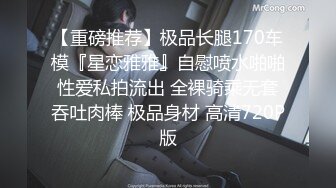 【重磅推荐】极品长腿170车模『星恋雅雅』自慰喷水啪啪性爱私拍流出 全裸骑乘无套吞吐肉棒 极品身材 高清720P版