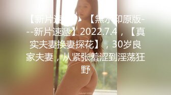 【新片速遞】  【無水印原版---新片速遞】2022.7.4，【真实夫妻换妻探花】，30岁良家夫妻，从紧张羞涩到淫荡狂野