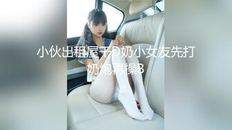 小伙出租屋干D奶小女友先打奶炮再操B