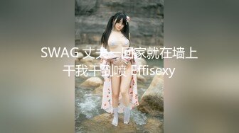 SWAG 丈夫一回家就在墙上干我干到喷 Effisexy