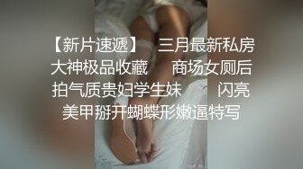 【新片速遞】   三月最新私房大神极品收藏❤️商场女厕后拍气质贵妇学生妹⭐⭐⭐闪亮美甲掰开蝴蝶形嫩逼特写