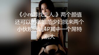 《小m寻找主人 》两个颜值还可以的御姐范少妇找来两个小伙粉丝玩4P其中一个屌特别大