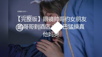 【完整版】眼镜帅哥约女朋友的哥哥到酒店,大鸡巴猛操真他妈爽