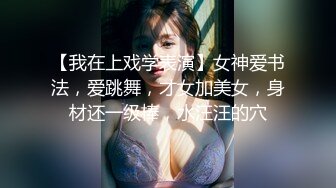 【我在上戏学表演】女神爱书法，爱跳舞，才女加美女，身材还一级棒，水汪汪的穴