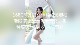 168CM外围女神 腰细美腿很活泼 穿上黑丝吸吮口交，各种姿势爆插小穴妹子爽翻