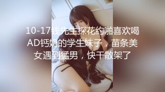 10-17钱先生探花约啪喜欢喝AD钙奶的学生妹子，苗条美女遇到猛男，快干散架了