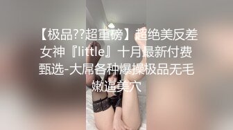 【极品??超重磅】超绝美反差女神『little』十月最新付费甄选-大屌各种爆操极品无毛嫩逼美穴