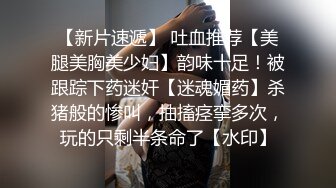 【新片速遞】 吐血推荐【美腿美胸美少妇】韵味十足！被跟踪下药迷奸【迷魂媚药】杀猪般的惨叫，抽搐痉挛多次，玩的只剩半条命了【水印】