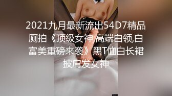 2021九月最新流出54D7精品厕拍《顶级女神,高端白领,白富美重磅来袭》黑T恤白长裙披肩发女神