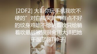 [2DF2] 大哥你玩手机我吹不硬的”对白搞笑脾气有点不好的纹身鸡姐不给站着吹只给躺着吹最后被狠狠肏用大j8把她干服了[BT种子]