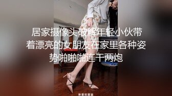  居家摄像头破解年轻小伙带着漂亮的女朋友在家里各种姿势啪啪啪连干两炮