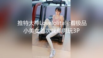  推特大神Lovelolita带着极品小美女首次找单男玩3P