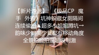 【新片速遞】   《极品CP✅魔手☛外购》坑神躲藏女厕隔间连续偸拍▲超多小姐姐蹲坑→韵味少妇美少女都有移动角度全景拍脸拍逼超级刺激