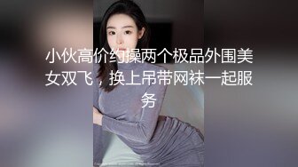 小伙高价约操两个极品外围美女双飞，换上吊带网袜一起服务