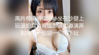 風吟鳥唱嫩模絲絲坐在沙發上玩逼拍寫真被攝影師和導演弄到床上一個舔一個用手玩