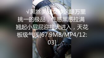 ❤️√黑丝美腿女神这腿万里挑一的极品，性感黑惑拉满 翘起小屁屁迎接大进入，天花板级气质[67.9MB/MP4/12:03]