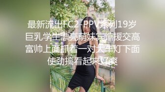 最新流出FC2-PPV系列19岁巨乳学生漂亮萌妹宾馆援交高富帅上面抓着一对大车灯下面使劲搞看起来好爽