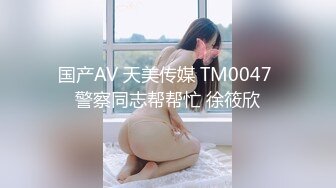 国产AV 天美传媒 TM0047 警察同志帮帮忙 徐筱欣