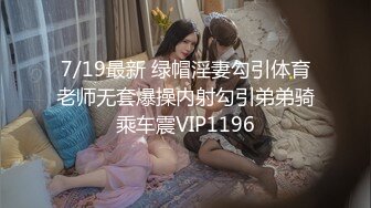 7/19最新 绿帽淫妻勾引体育老师无套爆操内射勾引弟弟骑乘车震VIP1196