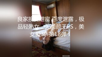 良家换妻泄密 百度泄露，极品轻熟女，无美颜无PS，美女爱3P 第18弹！