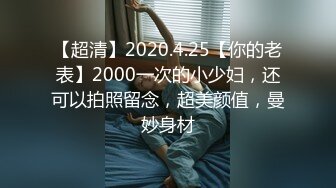 【超清】2020.4.25【你的老表】2000一次的小少妇，还可以拍照留念，超美颜值，曼妙身材