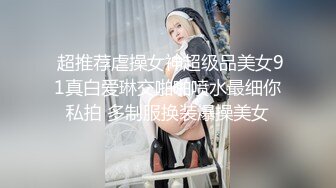  超推荐虐操女神超级品美女91真白爱琳交啪啪喷水最细你私拍 多制服换装爆操美女